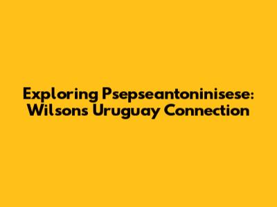 Exploring Psepseantoninisese: Wilson's Uruguay Connection