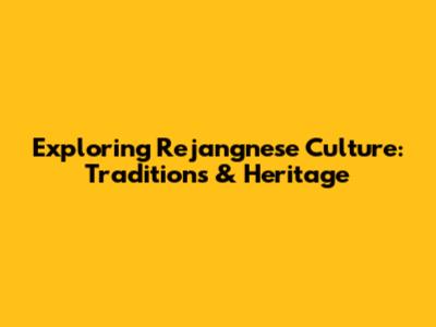 Exploring Rejangnese Culture: Traditions & Heritage