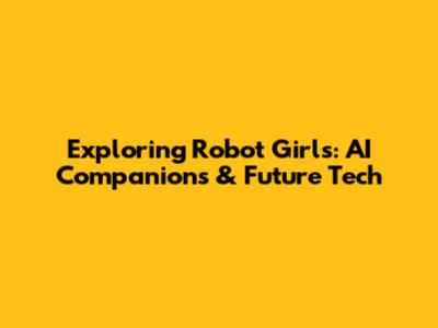 Exploring Robot Girls: AI Companions & Future Tech