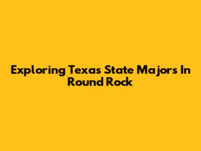 Exploring Texas State Majors In Round Rock