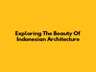 Exploring The Beauty Of Indonesian Architecture