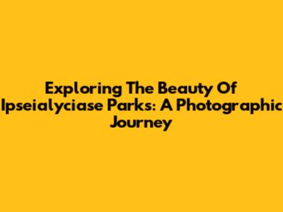Exploring The Beauty Of Ipseialyciase Parks: A Photographic Journey