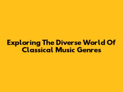 Exploring The Diverse World Of Classical Music Genres