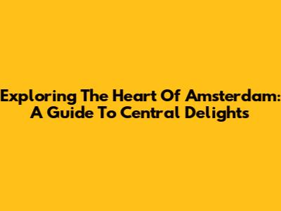 Exploring The Heart Of Amsterdam: A Guide To Central Delights