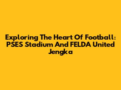 Exploring The Heart Of Football: PSES Stadium And FELDA United Jengka