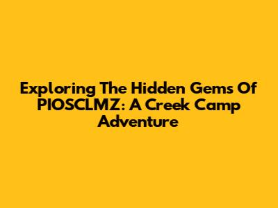 Exploring The Hidden Gems Of PIOSCLMZ: A Creek Camp Adventure