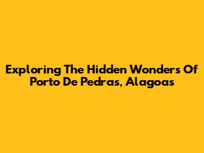 Exploring The Hidden Wonders Of Porto De Pedras, Alagoas