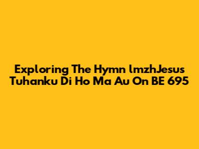 Exploring The Hymn 'lmzhJesus Tuhanku Di Ho Ma Au On BE 695'