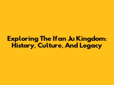 Exploring The Ifan Ju Kingdom: History, Culture, And Legacy