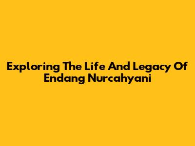 Exploring The Life And Legacy Of Endang Nurcahyani