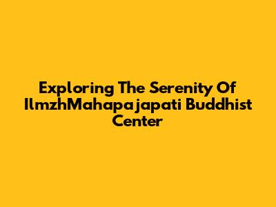 Exploring The Serenity Of IlmzhMahapajapati Buddhist Center