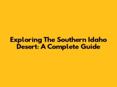 Exploring The Southern Idaho Desert: A Complete Guide