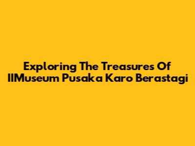 Exploring The Treasures Of IIMuseum Pusaka Karo Berastagi