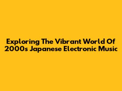 Exploring The Vibrant World Of 2000s Japanese Electronic Music