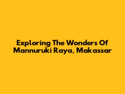 Exploring The Wonders Of Mannuruki Raya, Makassar