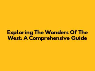 Exploring The Wonders Of The West: A Comprehensive Guide