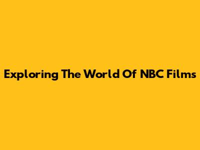 Exploring The World Of NBC Films