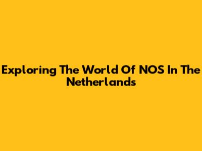Exploring The World Of NOS In The Netherlands
