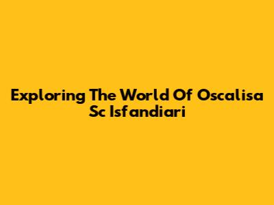 Exploring The World Of Oscalisa Sc Isfandiari