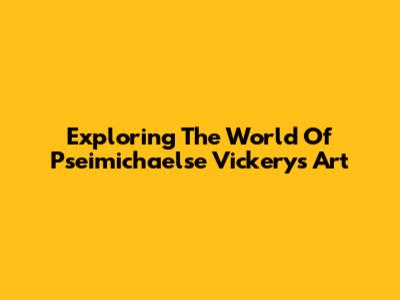 Exploring The World Of Pseimichaelse Vickery's Art