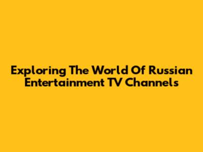 Exploring The World Of Russian Entertainment TV Channels