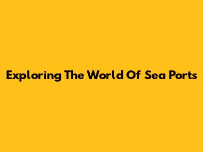 Exploring The World Of Sea Ports