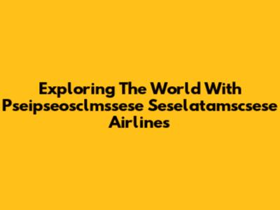 Exploring The World With Pseipseosclmssese Seselatamscsese Airlines