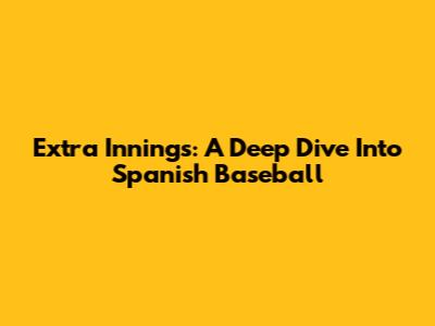Extra Innings: A Deep Dive Into Spanish Baseball
