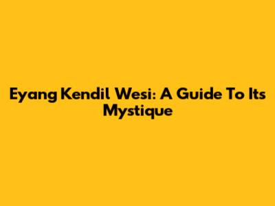 Eyang Kendil Wesi: A Guide To Its Mystique