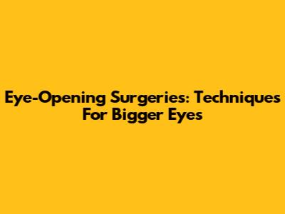 Eye-Opening Surgeries: Techniques For Bigger Eyes