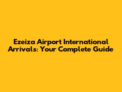 Ezeiza Airport International Arrivals: Your Complete Guide