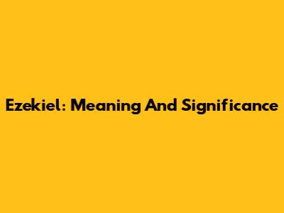 Ezekiel: Meaning And Significance