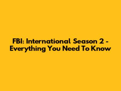 FBI: International Season 2 - Everything You Need To Know