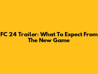 FC 24 Trailer: What To Expect From The New Game