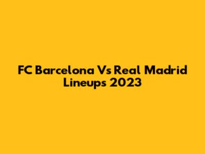 FC Barcelona Vs Real Madrid Lineups 2023