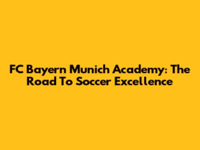 FC Bayern Munich Academy: The Road To Soccer Excellence