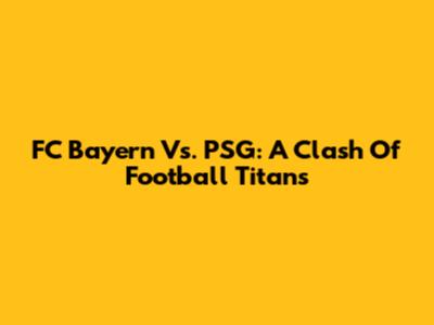 FC Bayern Vs. PSG: A Clash Of Football Titans