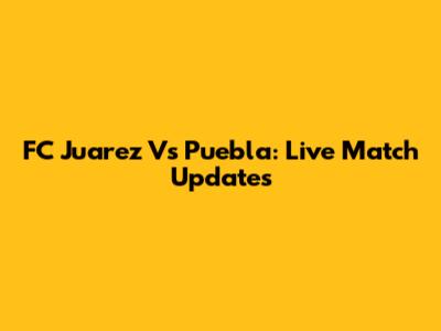 FC Juarez Vs Puebla: Live Match Updates
