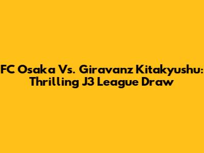 FC Osaka Vs. Giravanz Kitakyushu: Thrilling J3 League Draw
