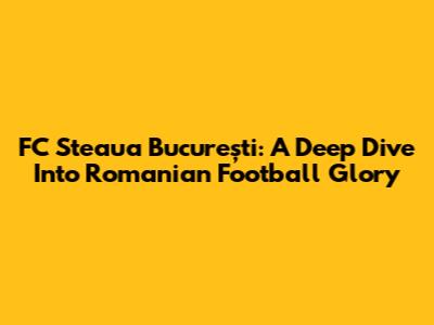 FC Steaua București: A Deep Dive Into Romanian Football Glory