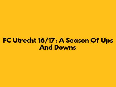 FC Utrecht 16/17: A Season Of Ups And Downs