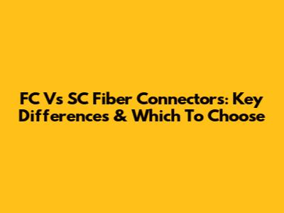 FC Vs SC Fiber Connectors: Key Differences & Which To Choose