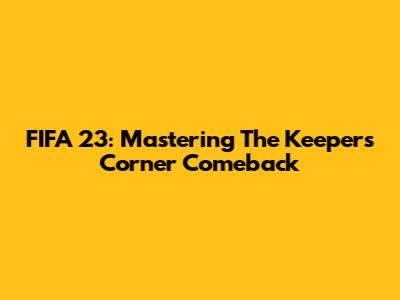 FIFA 23: Mastering The Keeper's Corner Comeback