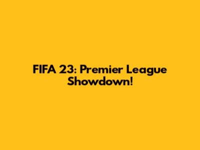 FIFA 23: Premier League Showdown!