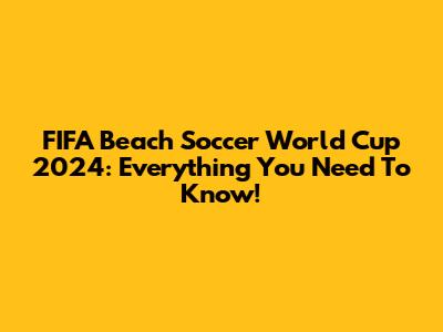 FIFA Beach Soccer World Cup 2024: Everything You Need To Know!