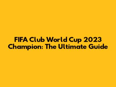 FIFA Club World Cup 2023 Champion: The Ultimate Guide