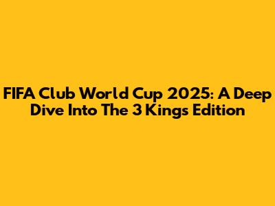 FIFA Club World Cup 2025: A Deep Dive Into The 3 Kings Edition