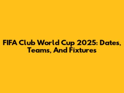 FIFA Club World Cup 2025: Dates, Teams, And Fixtures