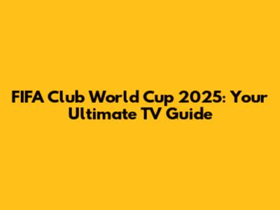 FIFA Club World Cup 2025: Your Ultimate TV Guide