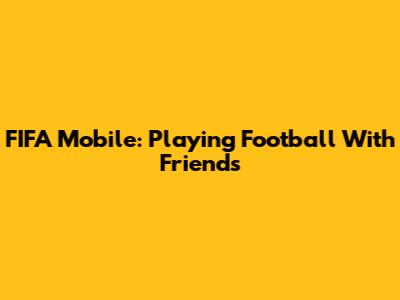 FIFA Mobile: Playing Football With Friends